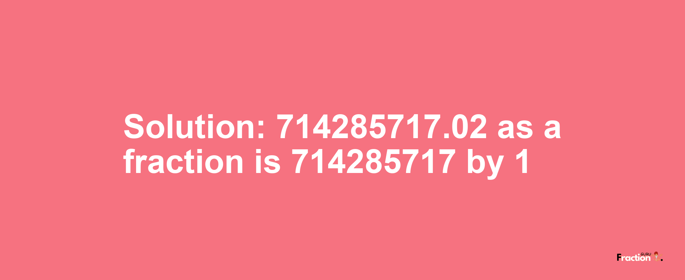 Solution:714285717.02 as a fraction is 714285717/1